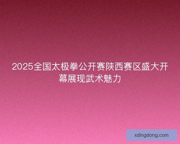 2025全国太极拳公开赛陕西赛区盛大开幕展现武术魅力