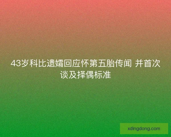 43岁科比遗孀回应怀第五胎传闻 并首次谈及择偶标准