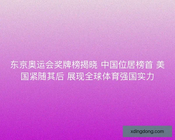 东京奥运会奖牌榜揭晓 中国位居榜首 美国紧随其后 展现全球体育强国实力