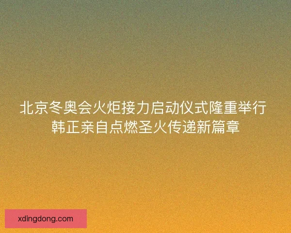 北京冬奥会火炬接力启动仪式隆重举行 韩正亲自点燃圣火传递新篇章