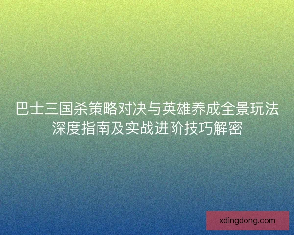 巴士三国杀策略对决与英雄养成全景玩法深度指南及实战进阶技巧解密